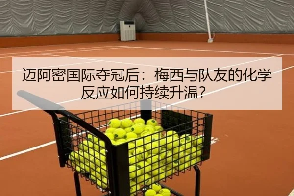 迈阿密国际夺冠后：梅西与队友的化学反应如何持续升温？